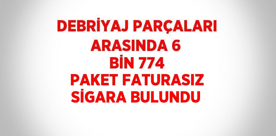 DEBRİYAJ PARÇALARI ARASINDA 6 BİN 774 PAKET FATURASIZ SİGARA BULUNDU