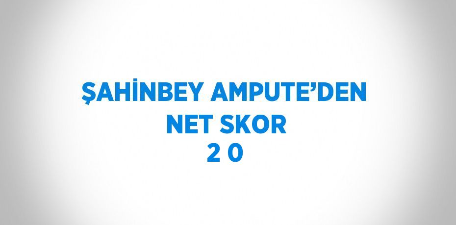 ŞAHİNBEY AMPUTE’DEN NET SKOR 2 0