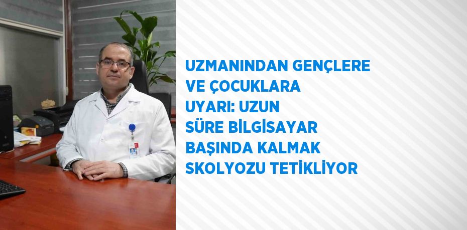 UZMANINDAN GENÇLERE VE ÇOCUKLARA UYARI: UZUN SÜRE BİLGİSAYAR BAŞINDA KALMAK SKOLYOZU TETİKLİYOR