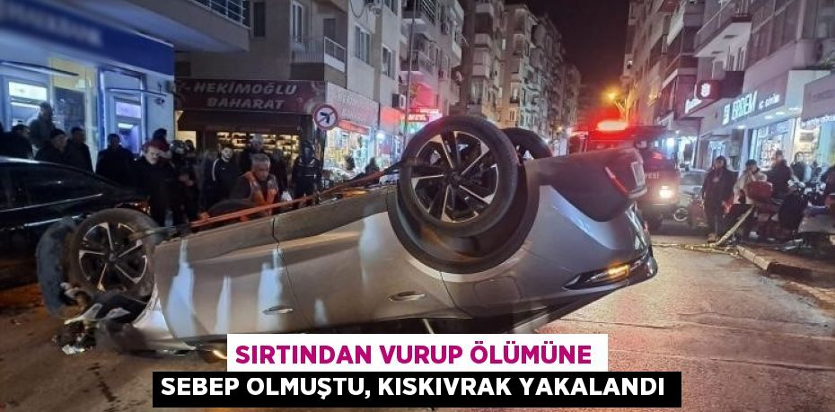 SIRTINDAN VURUP ÖLÜMÜNE SEBEP OLMUŞTU, KISKIVRAK YAKALANDI