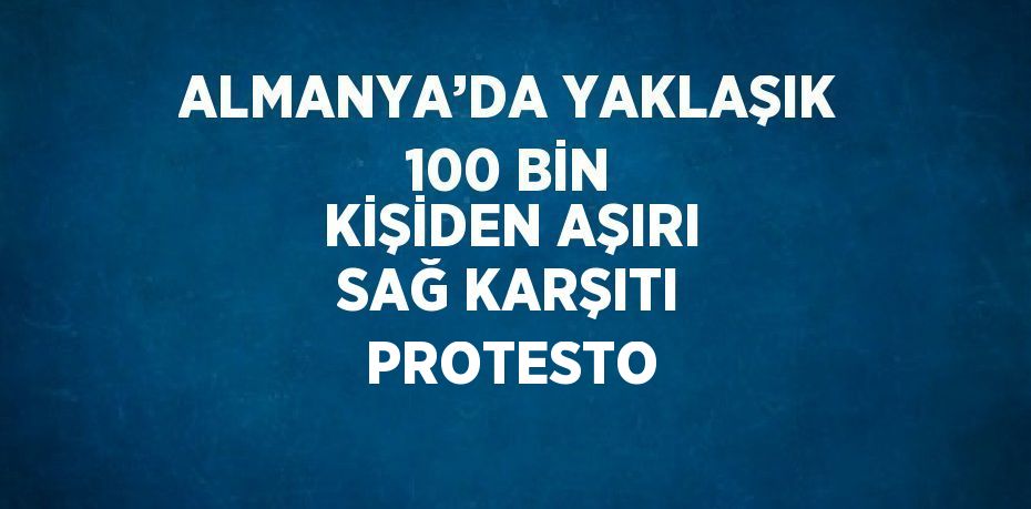 ALMANYA’DA YAKLAŞIK 100 BİN KİŞİDEN AŞIRI SAĞ KARŞITI PROTESTO