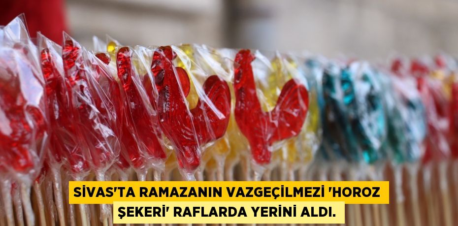 Sivas’ta Ramazanın vazgeçilmezi ’Horoz Şekeri’ raflarda yerini aldı.