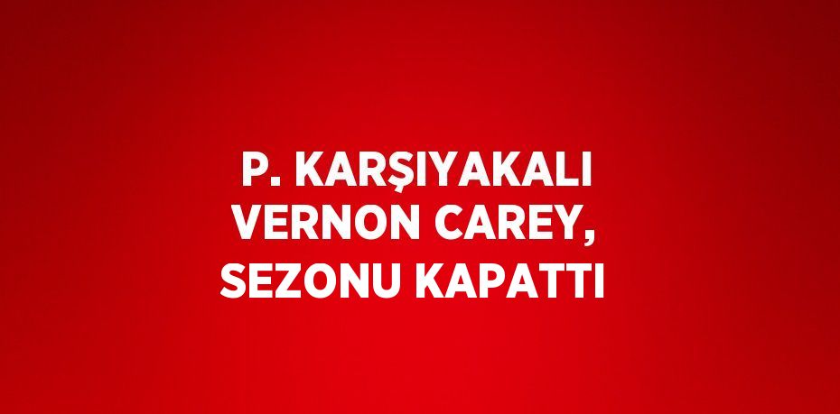 P. KARŞIYAKALI VERNON CAREY, SEZONU KAPATTI