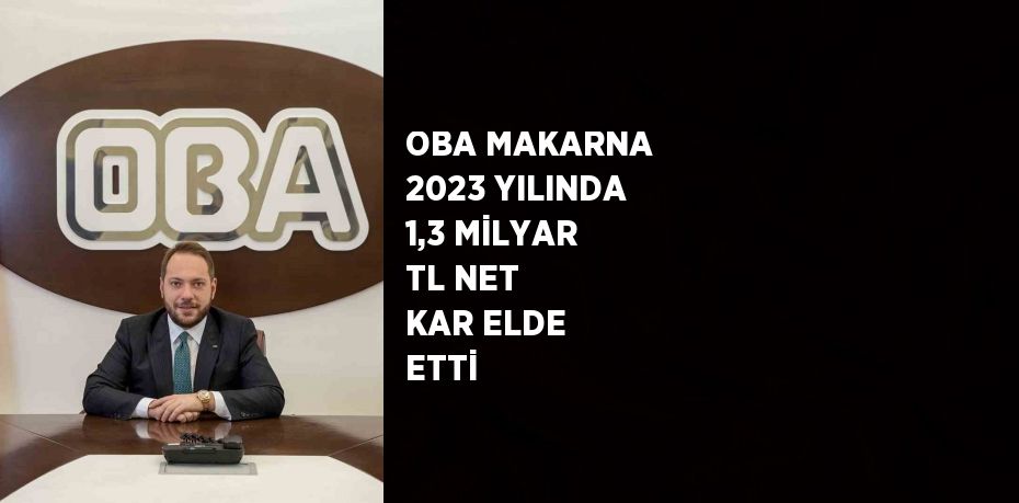 OBA MAKARNA 2023 YILINDA 1,3 MİLYAR TL NET KAR ELDE ETTİ