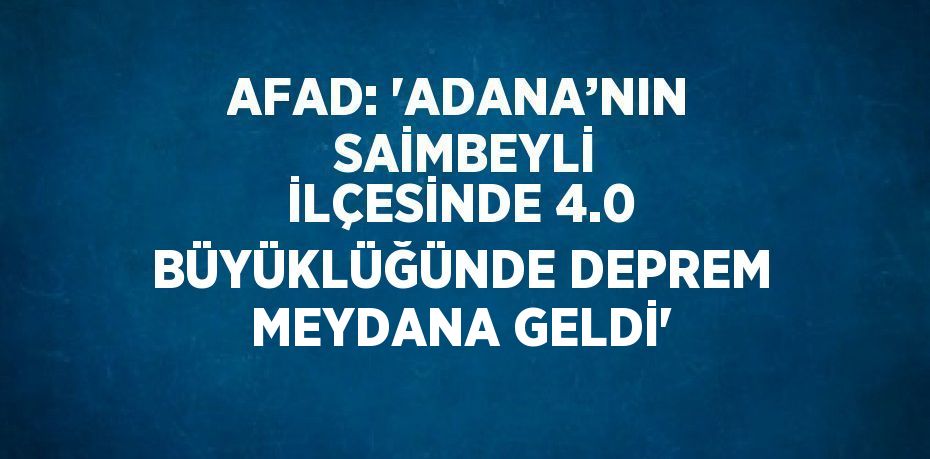 AFAD: 'ADANA’NIN  SAİMBEYLİ İLÇESİNDE 4.0 BÜYÜKLÜĞÜNDE DEPREM MEYDANA GELDİ'