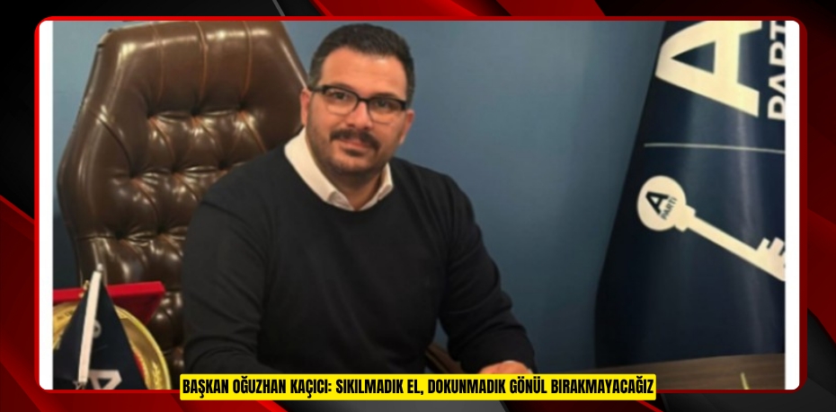 BAŞKAN OĞUZHAN KAÇICI: SIKILMADIK EL, DOKUNMADIK GÖNÜL BIRAKMAYACAĞIZ