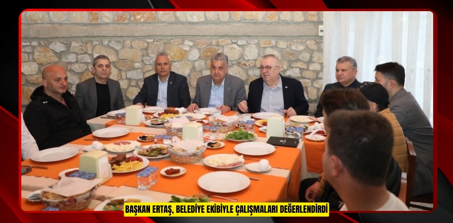 Başkan Ertaş, belediye ekibiyle çalışmaları değerlendirdi