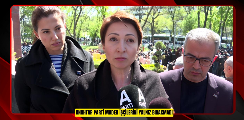 ANAHTAR PARTİ MADEN İŞÇİLERİNİ YALNIZ BIRAKMADI