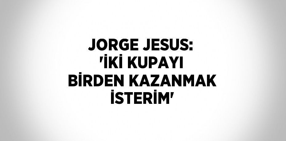 JORGE JESUS: 'İKİ KUPAYI BİRDEN KAZANMAK İSTERİM'