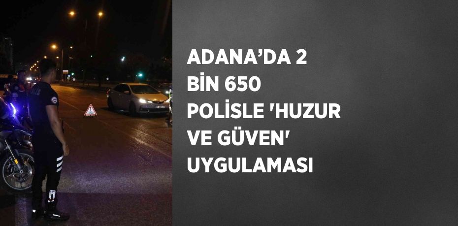 ADANA’DA 2 BİN 650 POLİSLE 'HUZUR VE GÜVEN' UYGULAMASI