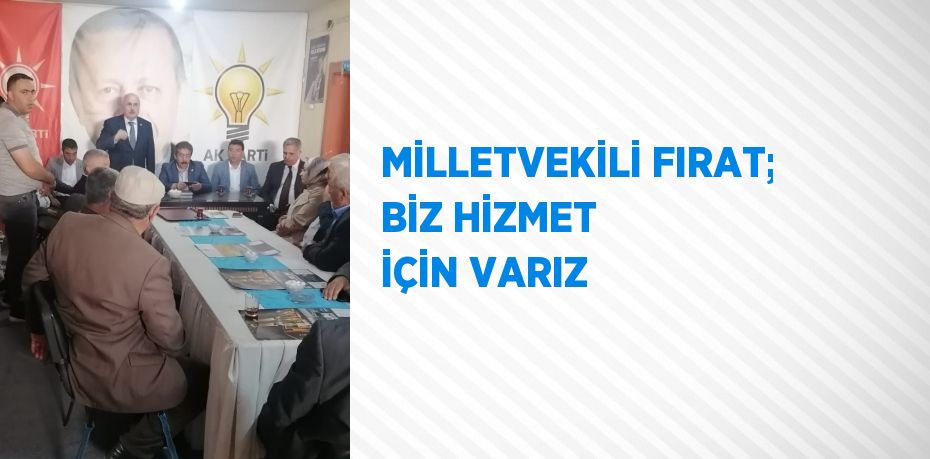 MİLLETVEKİLİ FIRAT; BİZ HİZMET İÇİN VARIZ