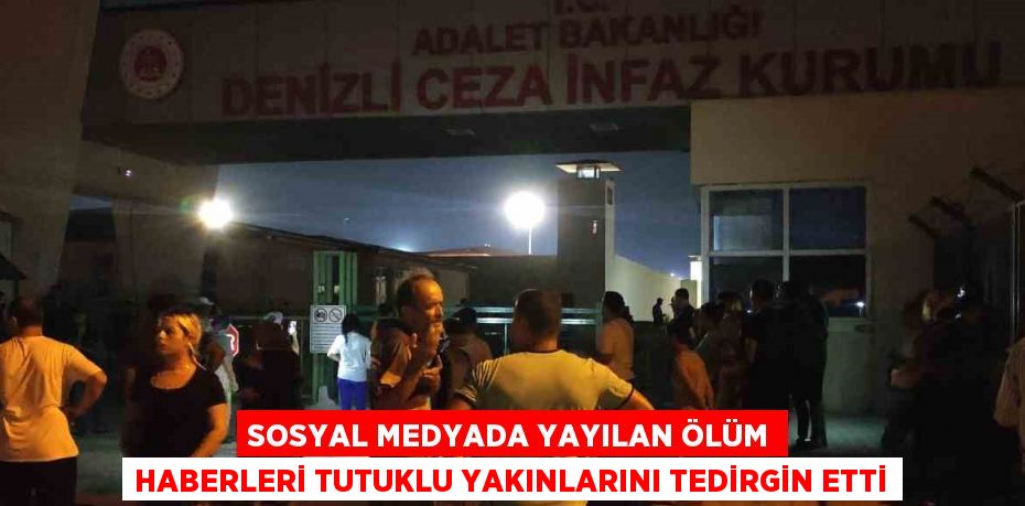 SOSYAL MEDYADA YAYILAN ÖLÜM HABERLERİ TUTUKLU YAKINLARINI TEDİRGİN ETTİ