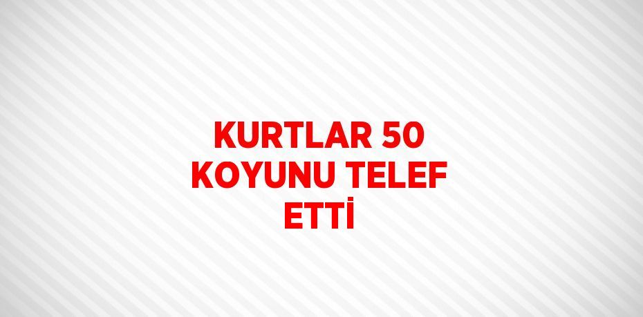 KURTLAR 50 KOYUNU TELEF ETTİ
