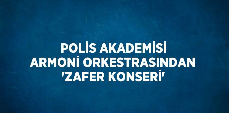 POLİS AKADEMİSİ ARMONİ ORKESTRASINDAN 'ZAFER KONSERİ'