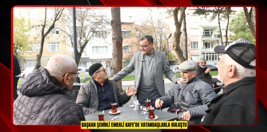 BAŞKAN ŞEHİRLİ EMEKLİ KAFE’DE VATANDAŞLARLA BULUŞTU