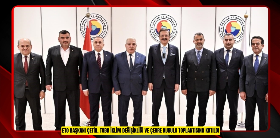 ETO Başkanı Çetin, TOBB İklim Değişikliği ve Çevre Kurulu toplantısına katıldı
