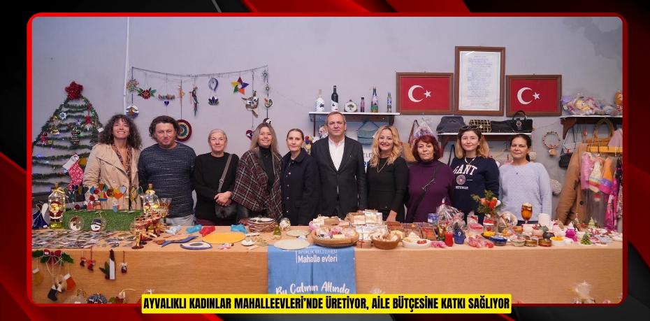 AYVALIKLI KADINLAR MAHALLEEVLERİ’NDE ÜRETİYOR, AİLE BÜTÇESİNE KATKI SAĞLIYOR