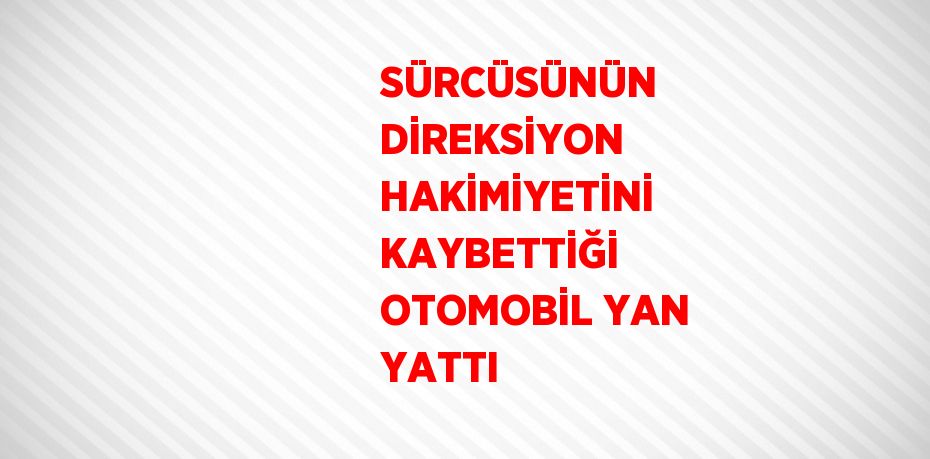 SÜRCÜSÜNÜN DİREKSİYON HAKİMİYETİNİ KAYBETTİĞİ OTOMOBİL YAN YATTI