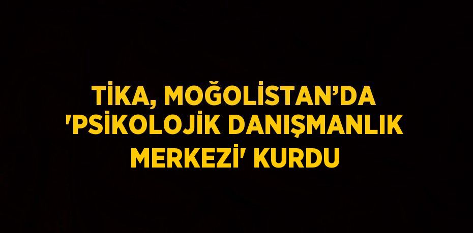 TİKA, MOĞOLİSTAN’DA 'PSİKOLOJİK DANIŞMANLIK MERKEZİ' KURDU