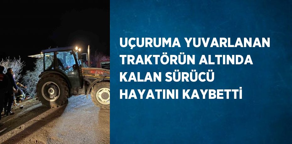 UÇURUMA YUVARLANAN TRAKTÖRÜN ALTINDA KALAN SÜRÜCÜ HAYATINI KAYBETTİ