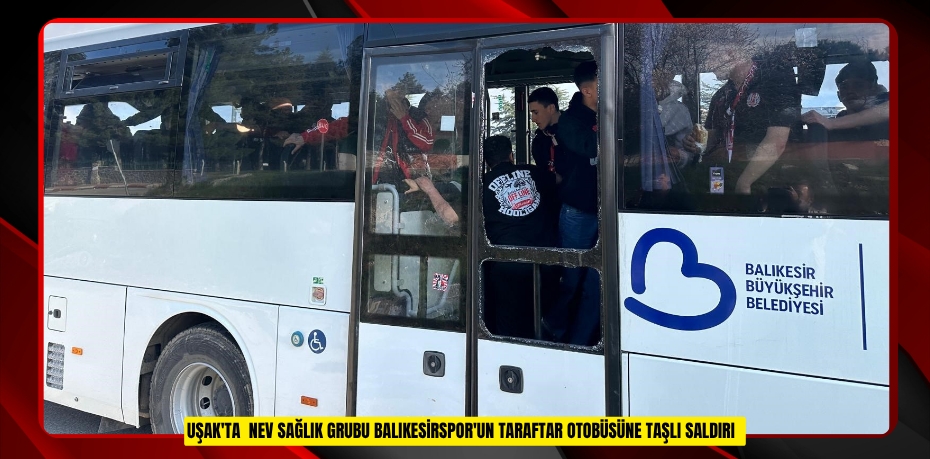 Uşak'ta Nev Sağlık Grubu Balıkesirspor'un taraftar otobüsüne taşlı saldırı