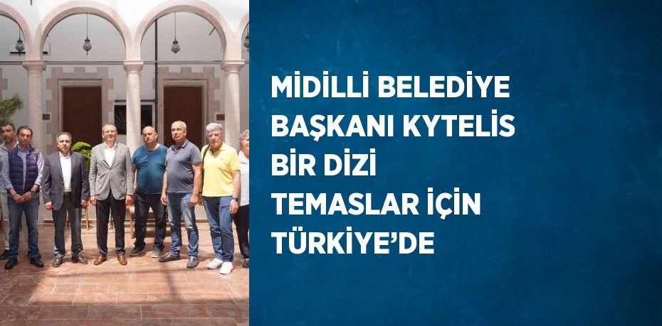 MİDİLLİ BELEDİYE BAŞKANI KYTELİS BİR DİZİ TEMASLAR İÇİN TÜRKİYE’DE