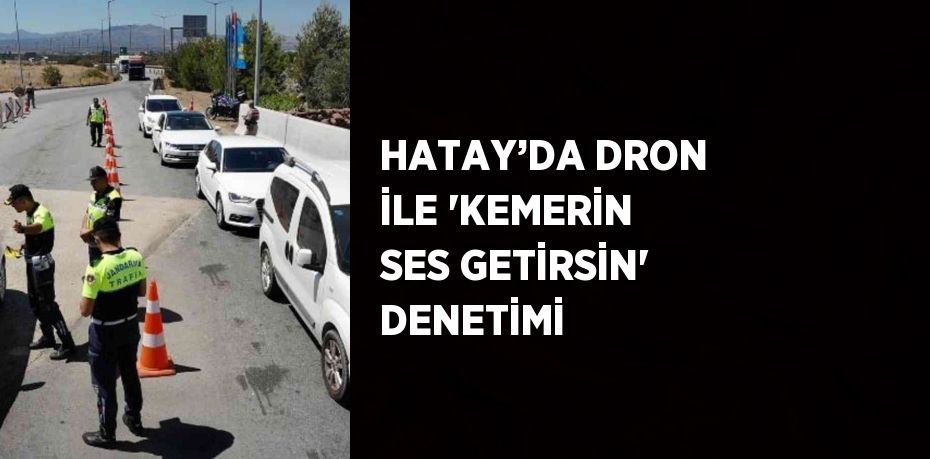 HATAY’DA DRON İLE 'KEMERİN SES GETİRSİN' DENETİMİ