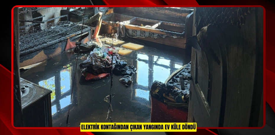 Elektrik kontağından çıkan yangında ev küle döndü