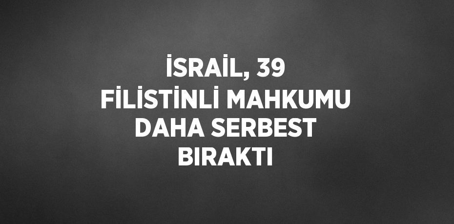 İSRAİL, 39 FİLİSTİNLİ MAHKUMU DAHA SERBEST BIRAKTI
