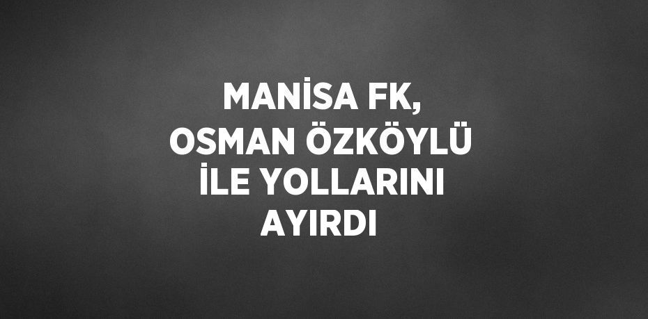 MANİSA FK, OSMAN ÖZKÖYLÜ İLE YOLLARINI AYIRDI