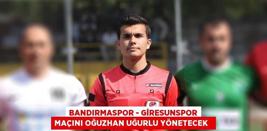 Bandırmaspor - Giresunspor maçını Oğuzhan Uğurlu yönetecek  