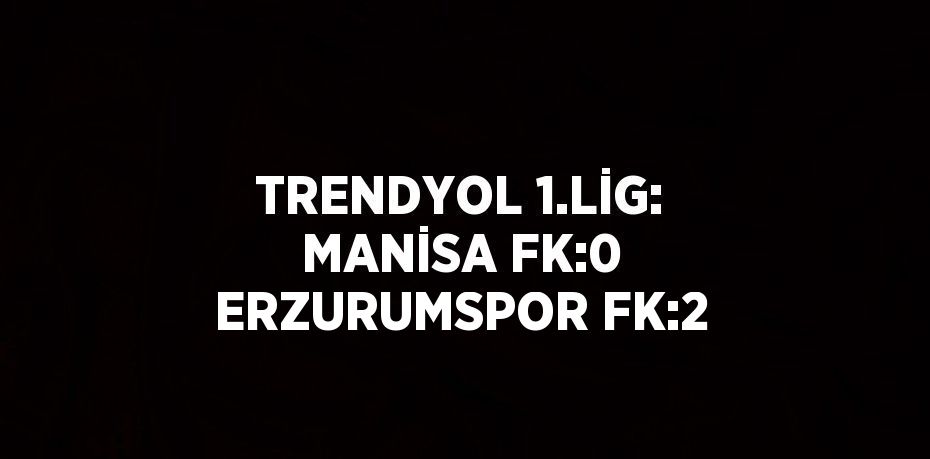 TRENDYOL 1.LİG: MANİSA FK:0 ERZURUMSPOR FK:2
