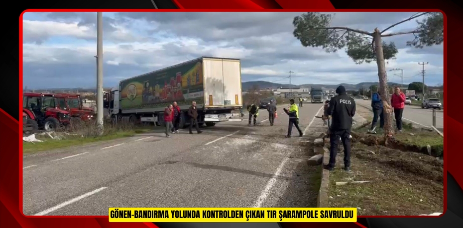 Gönen-Bandırma yolunda kontrolden çıkan tır şarampole savruldu  