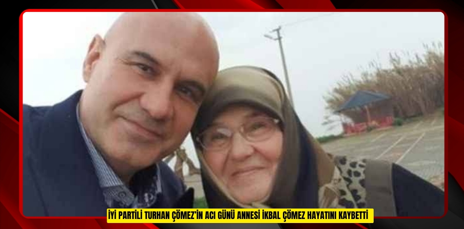 İYİ Partili Turhan Çömez’in acı günü: Annesi İkbal Çömez hayatını kaybetti