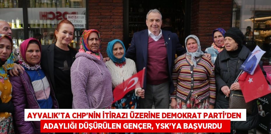 Ayvalık'ta CHP'nin itirazı üzerine Demokrat Parti'den adaylığı düşürülen Gençer, YSK'ya başvurdu  