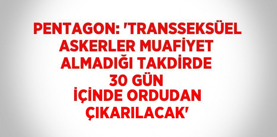 PENTAGON: 'TRANSSEKSÜEL ASKERLER MUAFİYET ALMADIĞI TAKDİRDE 30 GÜN İÇİNDE ORDUDAN ÇIKARILACAK'