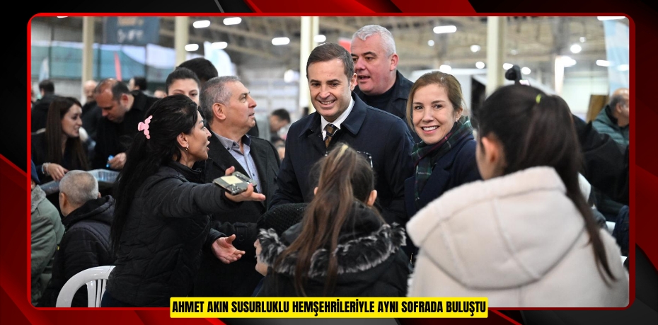 AHMET AKIN SUSURLUKLU HEMŞEHRİLERİYLE AYNI SOFRADA BULUŞTU