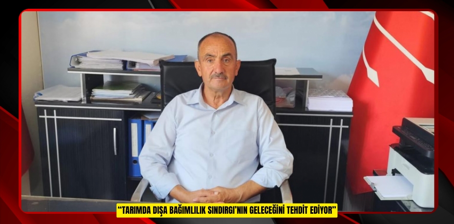 “TARIMDA DIŞA BAĞIMLILIK SINDIRGI’NIN GELECEĞİNİ TEHDİT EDİYOR”