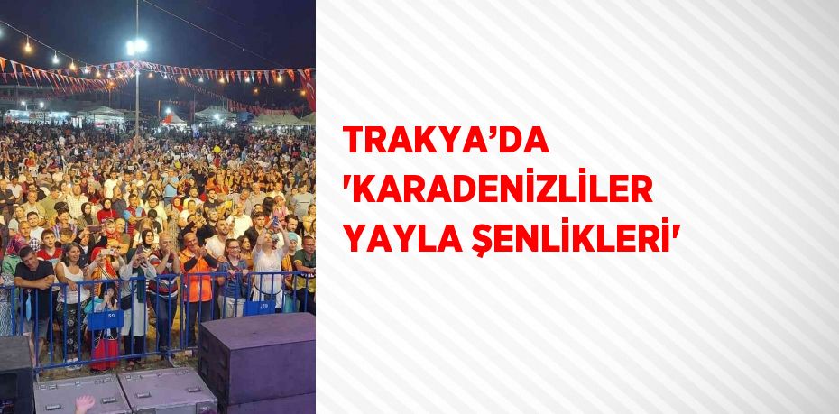 TRAKYA’DA 'KARADENİZLİLER YAYLA ŞENLİKLERİ'