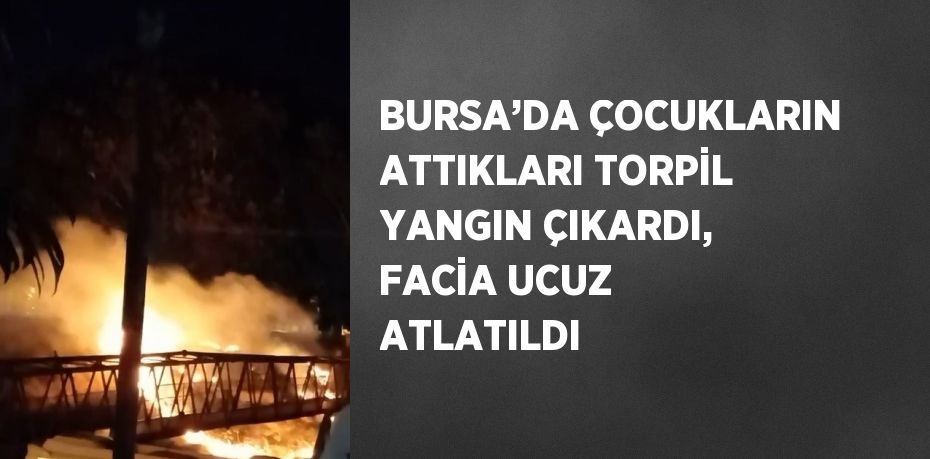 BURSA’DA ÇOCUKLARIN ATTIKLARI TORPİL YANGIN ÇIKARDI, FACİA UCUZ ATLATILDI