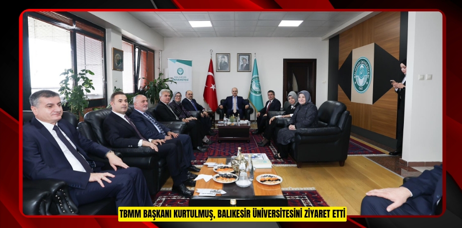 TBMM BAŞKANI KURTULMUŞ, BALIKESİR ÜNİVERSİTESİNİ ZİYARET ETTİ