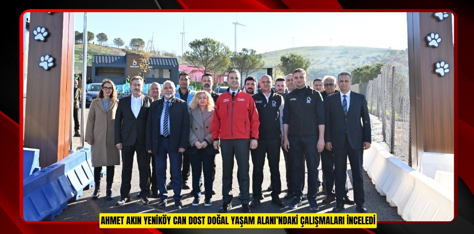 AHMET AKIN YENİKÖY CAN DOST DOĞAL YAŞAM ALANI’NDAKİ ÇALIŞMALARI İNCELEDİ