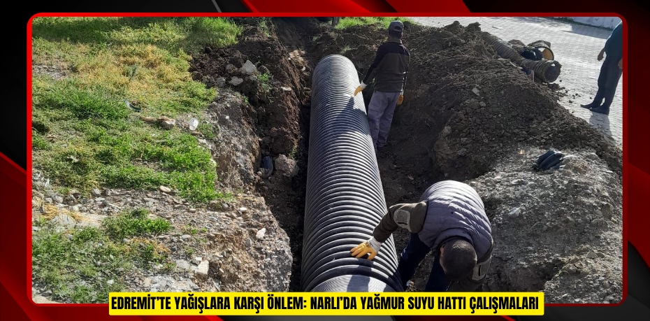 EDREMİT’TE YAĞIŞLARA KARŞI ÖNLEM: NARLI’DA YAĞMUR SUYU HATTI ÇALIŞMALARI