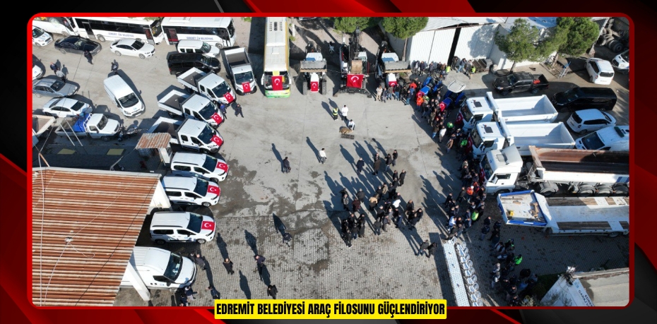 EDREMİT BELEDİYESİ ARAÇ FİLOSUNU GÜÇLENDİRİYOR