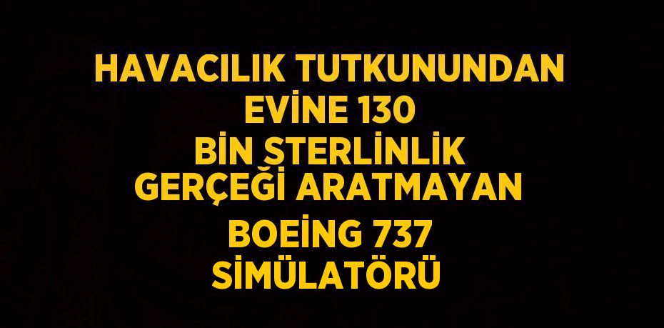 HAVACILIK TUTKUNUNDAN EVİNE 130 BİN STERLİNLİK GERÇEĞİ ARATMAYAN BOEİNG 737 SİMÜLATÖRÜ