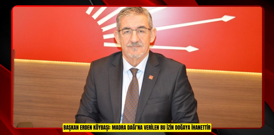 BAŞKAN ERDEN KÖYBAŞI: MADRA DAĞI’NA VERİLEN BU İZİN DOĞAYA İHANETTİR