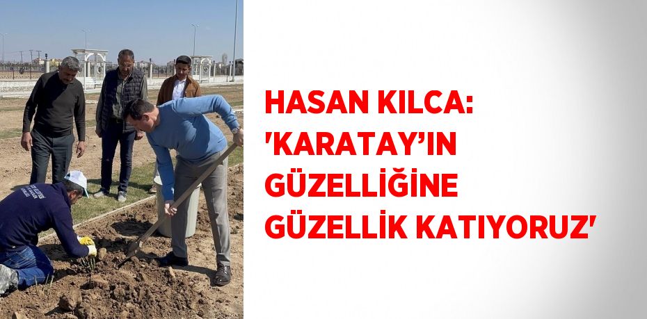 HASAN KILCA: 'KARATAY’IN GÜZELLİĞİNE GÜZELLİK KATIYORUZ'