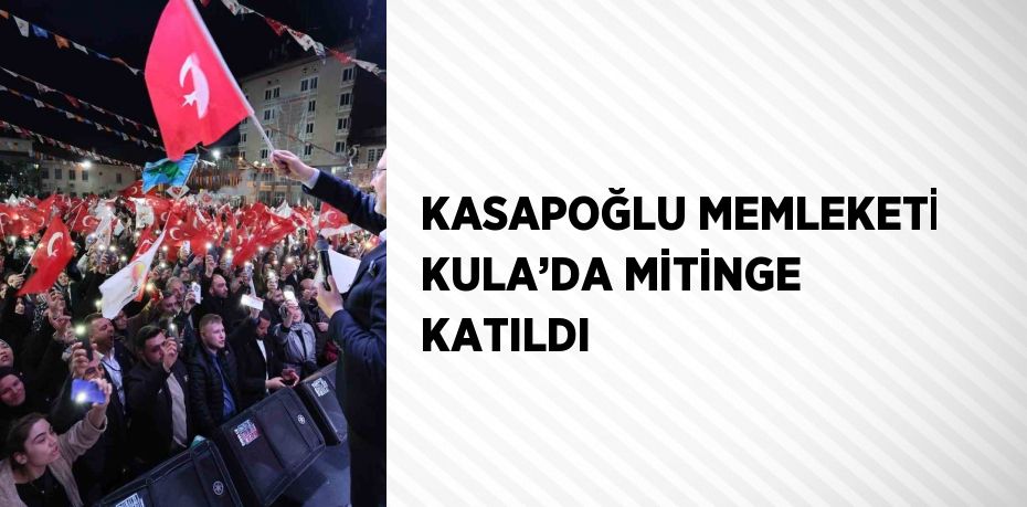 KASAPOĞLU MEMLEKETİ KULA’DA MİTİNGE KATILDI