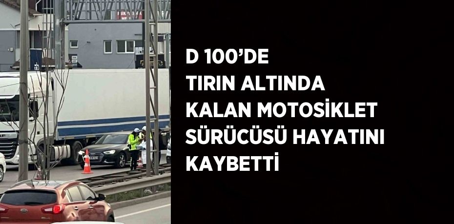 D 100’DE TIRIN ALTINDA KALAN MOTOSİKLET SÜRÜCÜSÜ HAYATINI KAYBETTİ