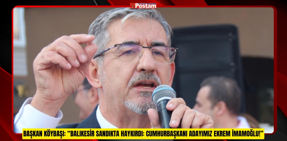 BAŞKAN KÖYBAŞI: “BALIKESİR SANDIKTA HAYKIRDI: CUMHURBAŞKANI ADAYIMIZ EKREM İMAMOĞLU!”